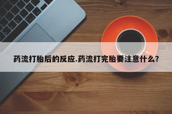 流产药药流打胎后的反应.药流打完胎要注意什么？
