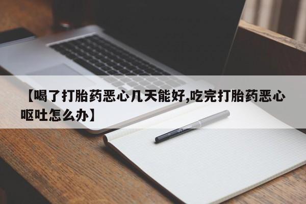 流产药【喝了打胎药恶心几天能好,吃完打胎药恶心呕吐怎么办】
