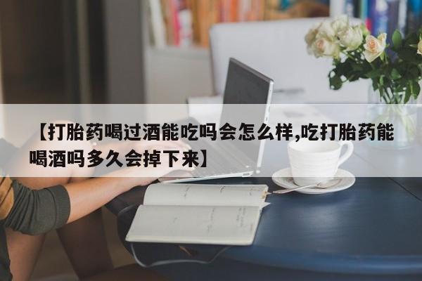 流产药【打胎药喝过酒能吃吗会怎么样,吃打胎药能喝酒吗多久会掉下来】