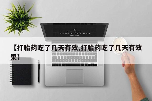 流产药【打胎药吃了几天有效,打胎药吃了几天有效果】