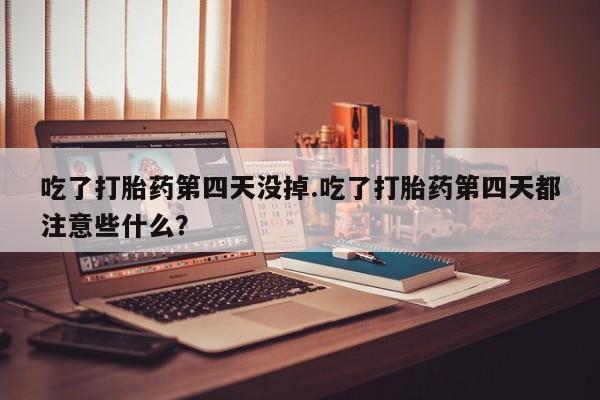 流产药吃了打胎药第四天没掉.吃了打胎药第四天都注意些什么？