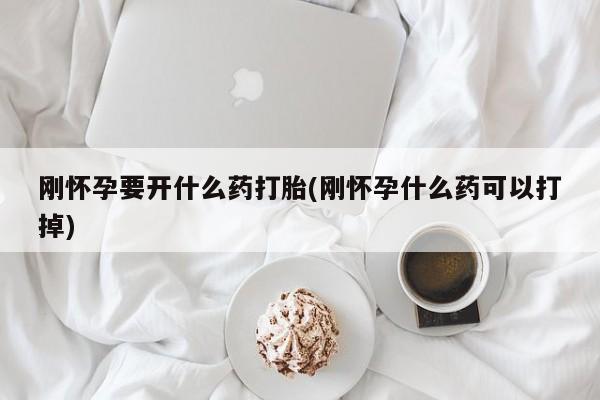 流产药刚怀孕要开什么药打胎(刚怀孕什么药可以打掉)