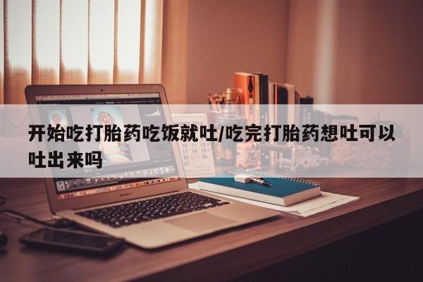 流产药开始吃打胎药吃饭就吐/吃完打胎药想吐可以吐出来吗