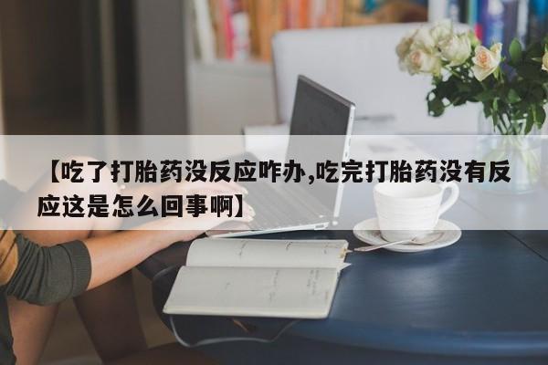 流产药【吃了打胎药没反应咋办,吃完打胎药没有反应这是怎么回事啊】