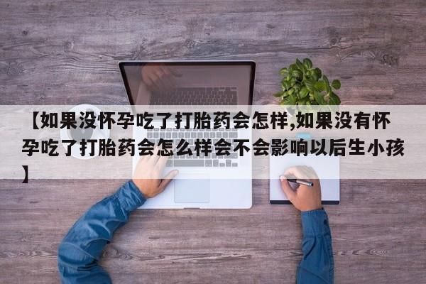 流产药【如果没怀孕吃了打胎药会怎样,如果没有怀孕吃了打胎药会怎么样会不会影响以后生小孩】