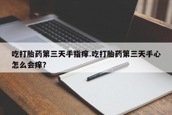 流产药吃打胎药第三天手指痒.吃打胎药第三天手心怎么会痒？