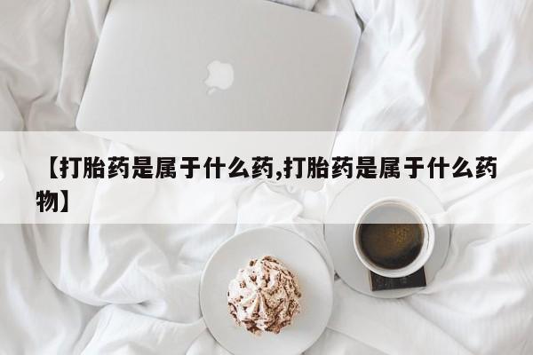 流产药【打胎药是属于什么药,打胎药是属于什么药物】