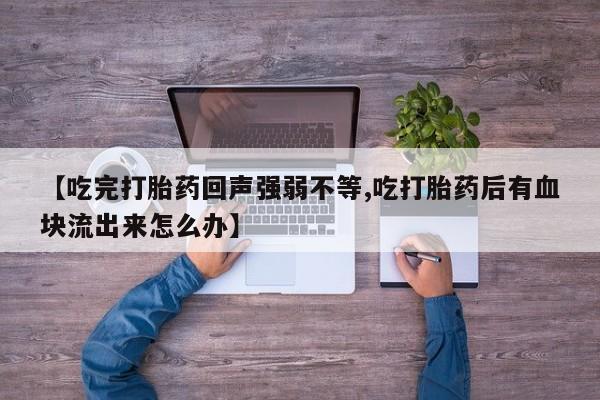 流产药【吃完打胎药回声强弱不等,吃打胎药后有血块流出来怎么办】
