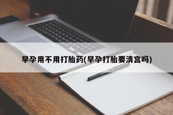 流产药早孕用不用打胎药(早孕打胎要清宫吗)