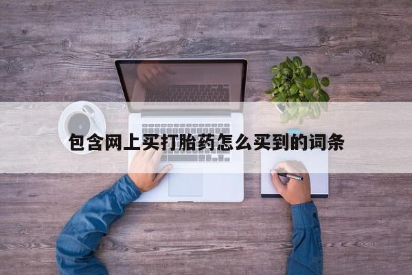 流产药包含网上买打胎药怎么买到的词条