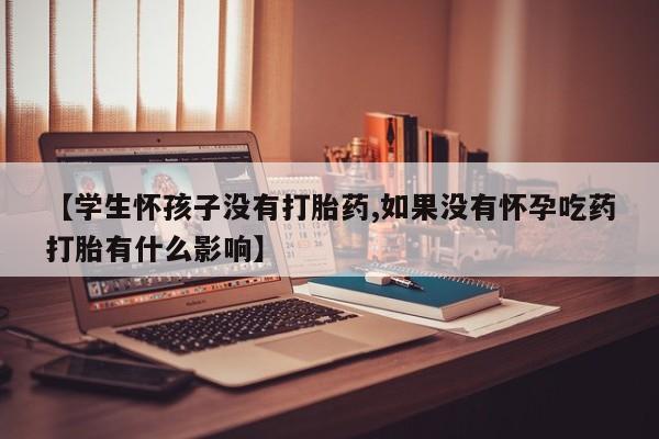 流产药【学生怀孩子没有打胎药,如果没有怀孕吃药打胎有什么影响】