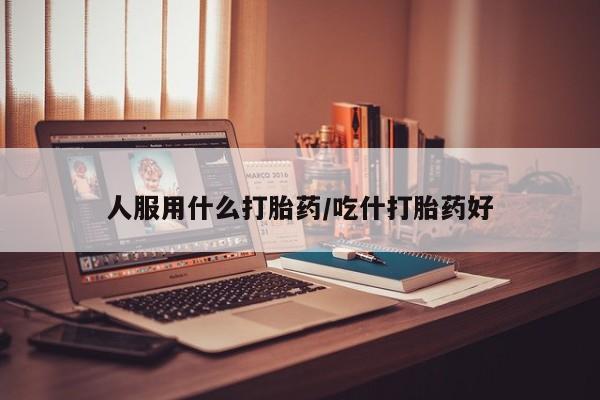 流产药人服用什么打胎药/吃什打胎药好