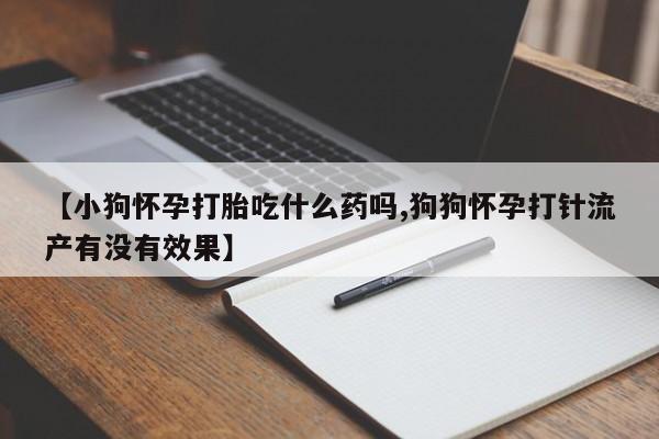 流产药【小狗怀孕打胎吃什么药吗,狗狗怀孕打针流产有没有效果】