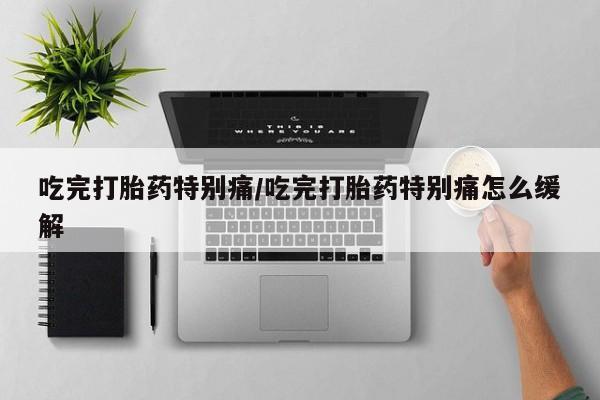 流产药吃完打胎药特别痛/吃完打胎药特别痛怎么缓解