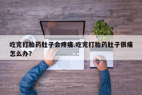 流产药吃完打胎药肚子会疼痛.吃完打胎药肚子很痛怎么办？