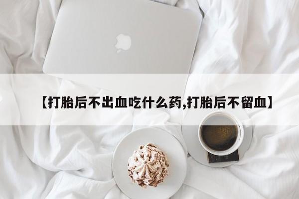 流产药【打胎后不出血吃什么药,打胎后不留血】
