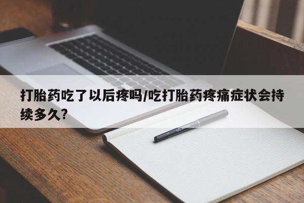 流产药打胎药吃了以后疼吗/吃打胎药疼痛症状会持续多久?
