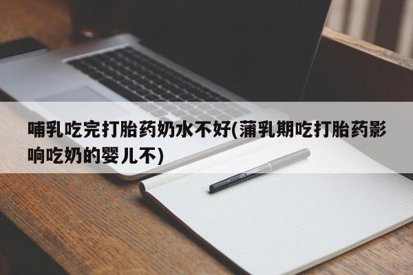 流产药哺乳吃完打胎药奶水不好(蒲乳期吃打胎药影响吃奶的婴儿不)