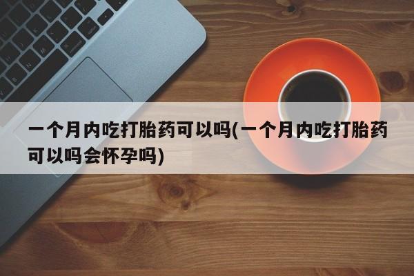 流产药一个月内吃打胎药可以吗(一个月内吃打胎药可以吗会怀孕吗)
