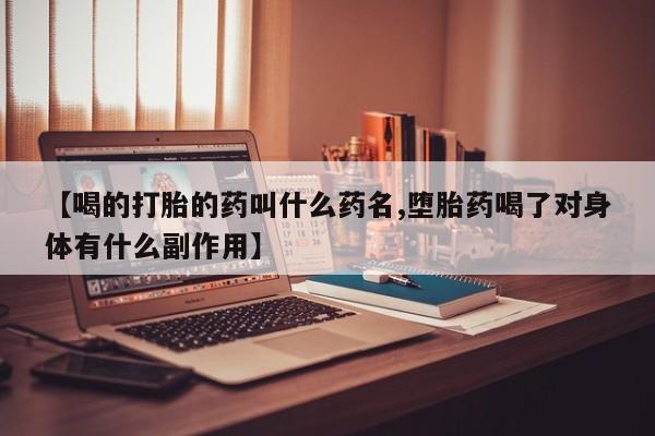 流产药【喝的打胎的药叫什么药名,堕胎药喝了对身体有什么副作用】