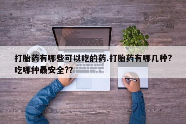 流产药打胎药有哪些可以吃的药.打胎药有哪几种?吃哪种最安全?？
