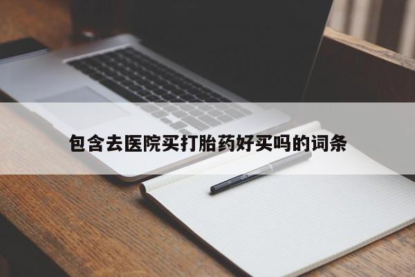 流产药包含去医院买打胎药好买吗的词条