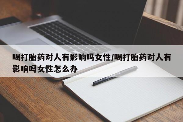 流产药喝打胎药对人有影响吗女性/喝打胎药对人有影响吗女性怎么办
