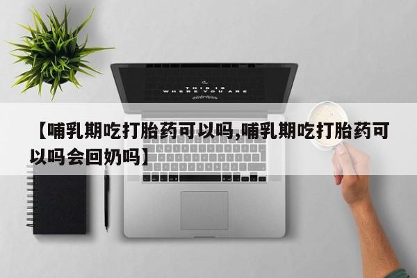 流产药【哺乳期吃打胎药可以吗,哺乳期吃打胎药可以吗会回奶吗】