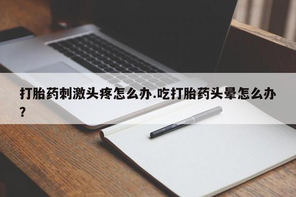 流产药打胎药刺激头疼怎么办.吃打胎药头晕怎么办？