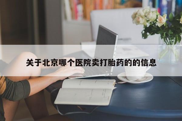流产药关于北京哪个医院卖打胎药的的信息