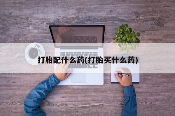 流产药打胎配什么药(打胎买什么药)