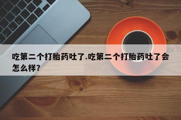 流产药吃第二个打胎药吐了.吃第二个打胎药吐了会怎么样？