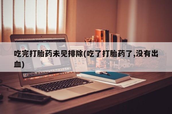 流产药吃完打胎药未见排除(吃了打胎药了,没有出血)