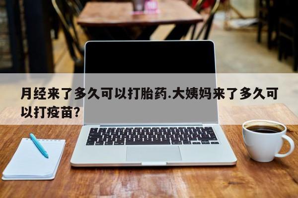 流产药月经来了多久可以打胎药.大姨妈来了多久可以打疫苗？