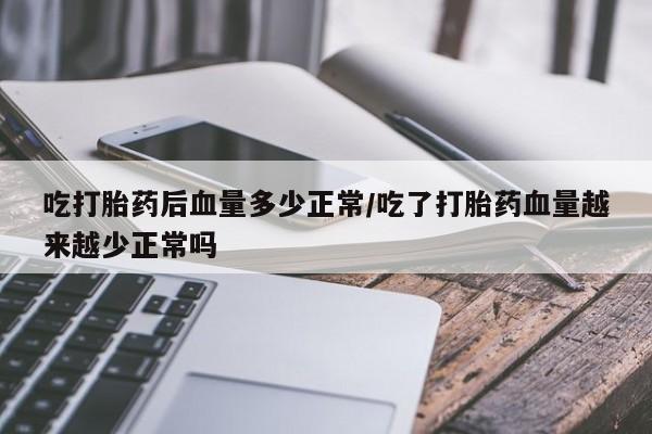 流产药吃打胎药后血量多少正常/吃了打胎药血量越来越少正常吗