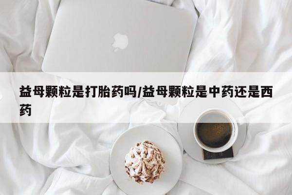 流产药益母颗粒是打胎药吗/益母颗粒是中药还是西药