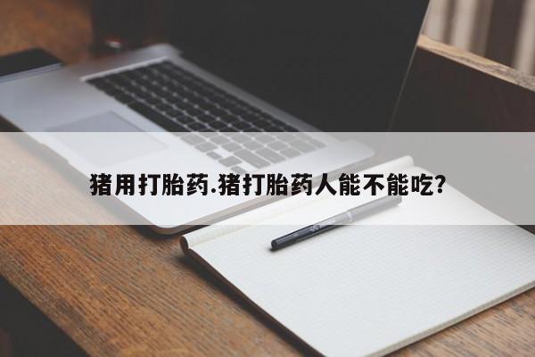 流产药猪用打胎药.猪打胎药人能不能吃？