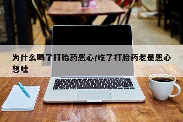 流产药为什么喝了打胎药恶心/吃了打胎药老是恶心想吐