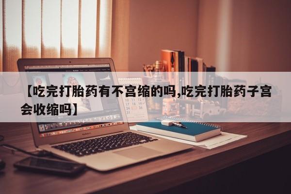 流产药【吃完打胎药有不宫缩的吗,吃完打胎药子宫会收缩吗】