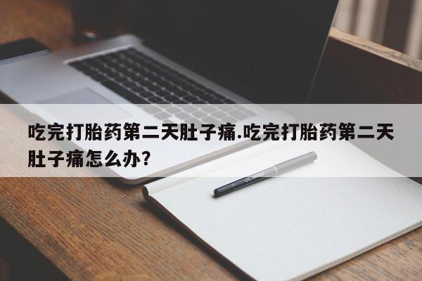 流产药吃完打胎药第二天肚子痛.吃完打胎药第二天肚子痛怎么办？