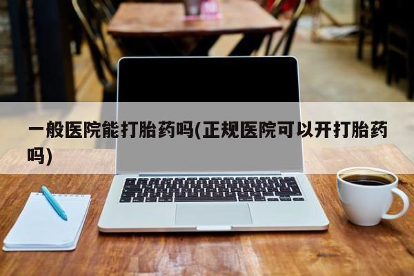 流产药一般医院能打胎药吗(正规医院可以开打胎药吗)