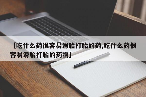 流产药【吃什么药很容易滑胎打胎的药,吃什么药很容易滑胎打胎的药物】