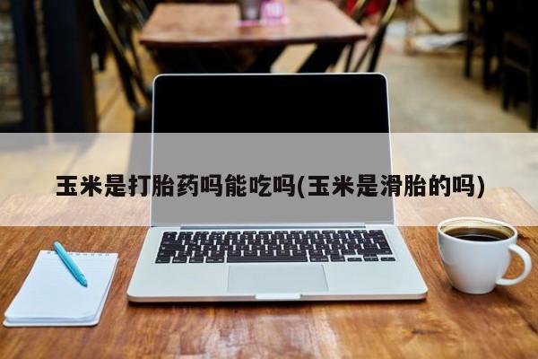 流产药玉米是打胎药吗能吃吗(玉米是滑胎的吗)