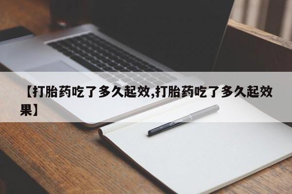 流产药【打胎药吃了多久起效,打胎药吃了多久起效果】