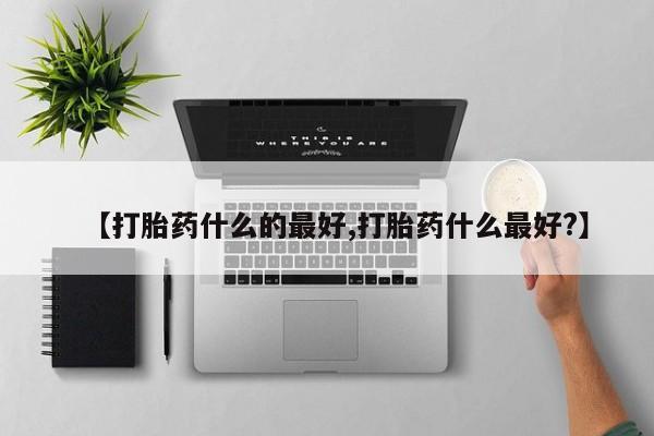 流产药【打胎药什么的最好,打胎药什么最好?】