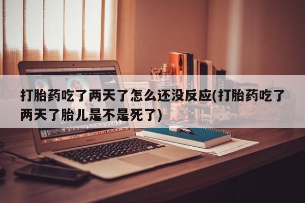 流产药打胎药吃了两天了怎么还没反应(打胎药吃了两天了胎儿是不是死了)