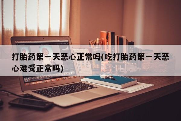 流产药打胎药第一天恶心正常吗(吃打胎药第一天恶心难受正常吗)