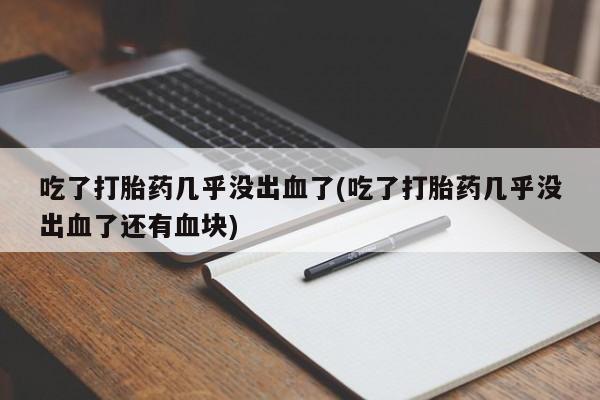 流产药吃了打胎药几乎没出血了(吃了打胎药几乎没出血了还有血块)