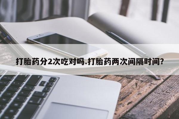流产药打胎药分2次吃对吗.打胎药两次间隔时间？
