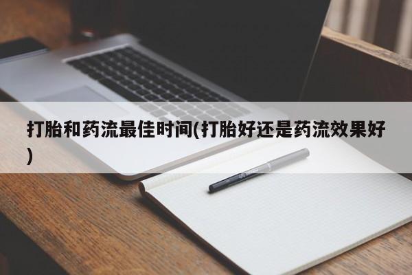 流产药打胎和药流最佳时间(打胎好还是药流效果好)